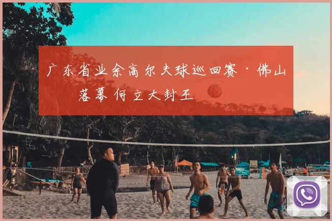 广东省业余高尔夫球巡回赛·佛山站落幕 何立大封王