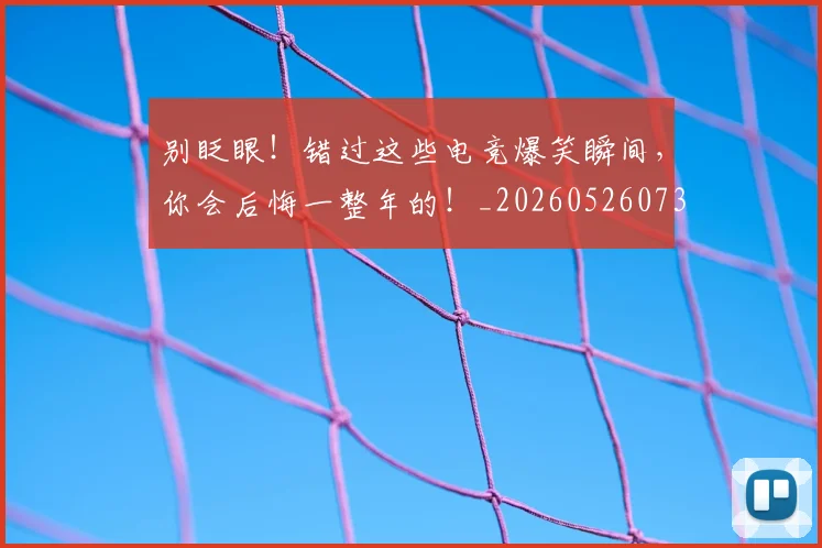 别眨眼！错过这些电竞爆笑瞬间，你会后悔一整年的！_20260526073317
