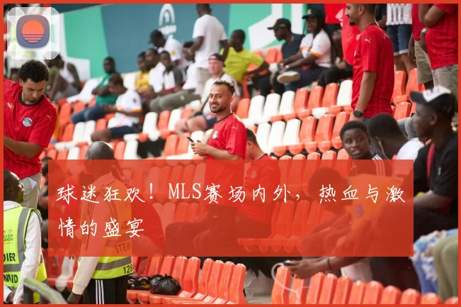 球迷狂欢！MLS赛场内外，热血与激情的盛宴