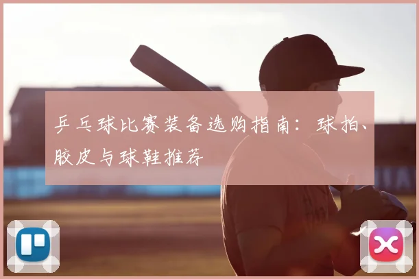 乒乓球比赛装备选购指南：球拍、胶皮与球鞋推荐