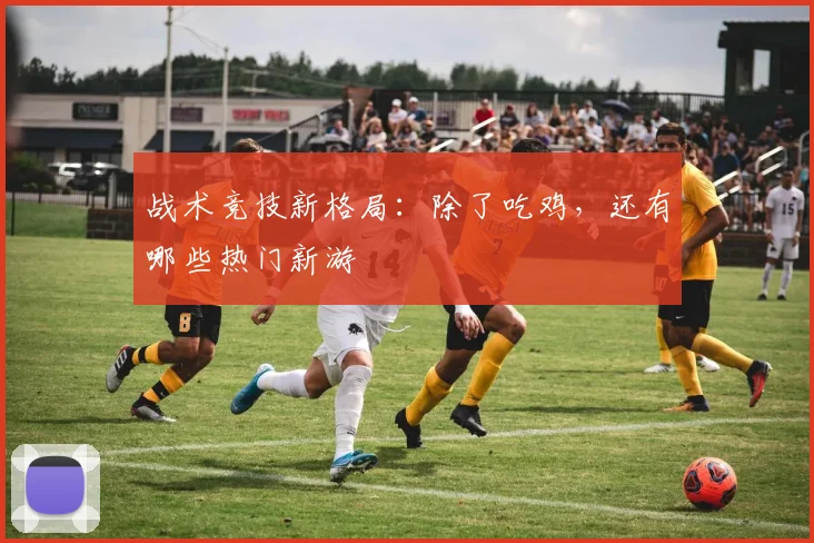 战术竞技新格局：除了吃鸡，还有哪些热门新游