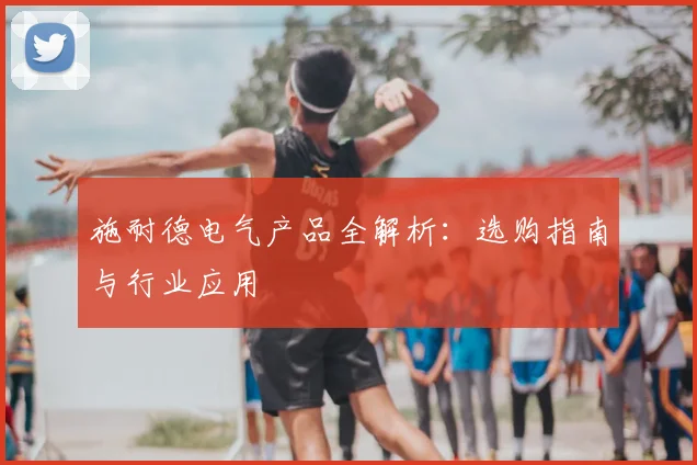 施耐德电气产品全解析：选购指南与行业应用
