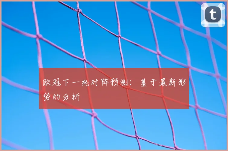 欧冠下一轮对阵预测：基于最新形势的分析