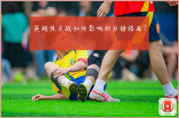 英超焦点战如何影响积分榜格局？