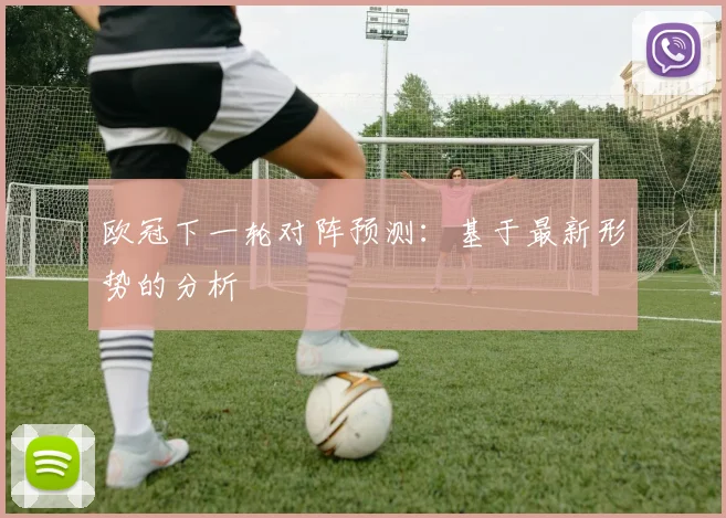 欧冠下一轮对阵预测：基于最新形势的分析
