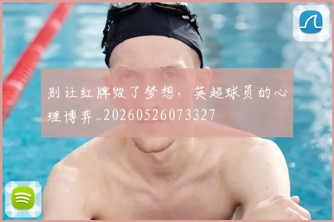 别让红牌毁了梦想，英超球员的心理博弈_20260526073327