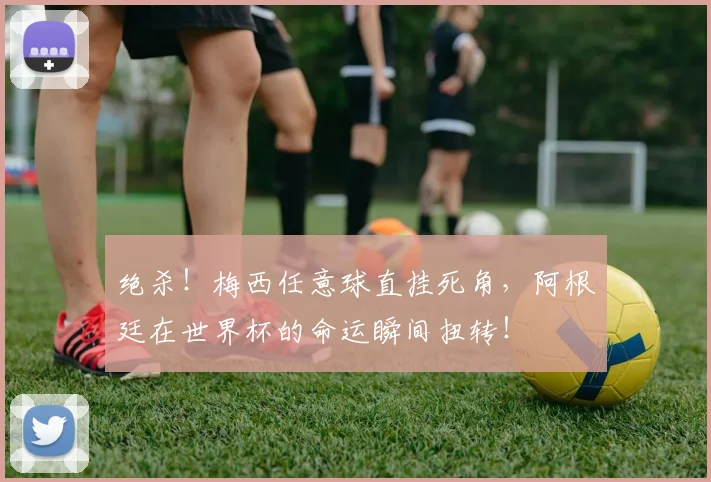 绝杀！梅西任意球直挂死角，阿根廷在世界杯的命运瞬间扭转！