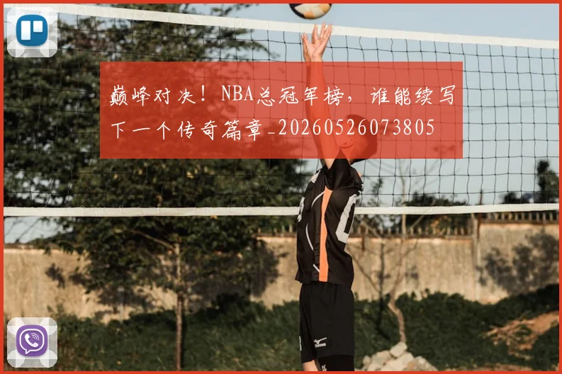 巅峰对决！NBA总冠军榜，谁能续写下一个传奇篇章_20260526073805