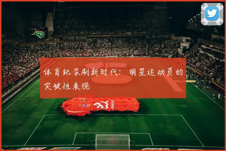 体育纪录刷新时代：明星运动员的突破性表现