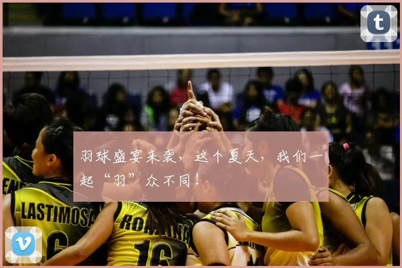 羽球盛宴来袭，这个夏天，我们一起“羽”众不同！