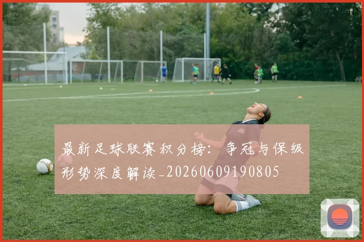 最新足球联赛积分榜：争冠与保级形势深度解读_20260609190805