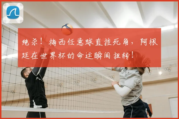 绝杀！梅西任意球直挂死角，阿根廷在世界杯的命运瞬间扭转！