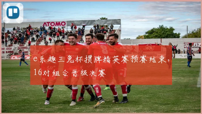 e乐趣三兔杯掼牌精英赛预赛结束，16对组合晋级决赛