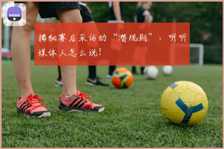 揭秘赛后采访的“潜规则”，听听媒体人怎么说！