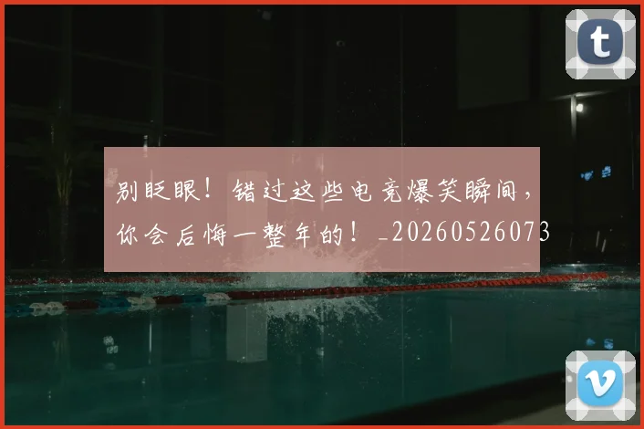 别眨眼！错过这些电竞爆笑瞬间，你会后悔一整年的！_20260526073317