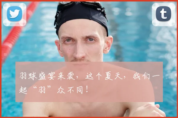 羽球盛宴来袭，这个夏天，我们一起“羽”众不同！