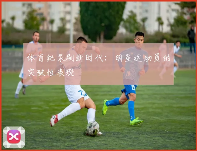 体育纪录刷新时代：明星运动员的突破性表现